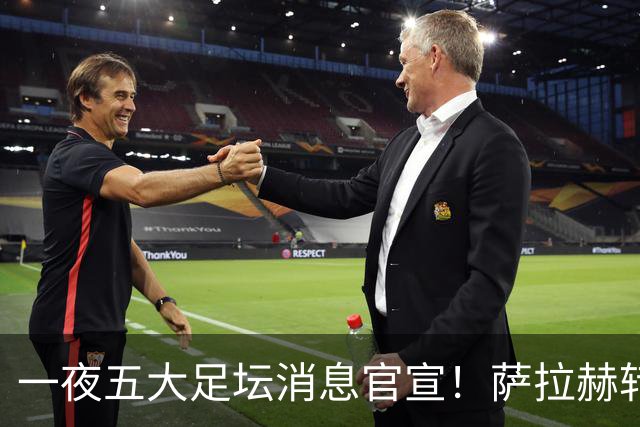 一夜五大足坛消息官宣！萨拉赫转会离队，穆帅接班人正式履职，曼城续约天赋球员，马竞作出回应