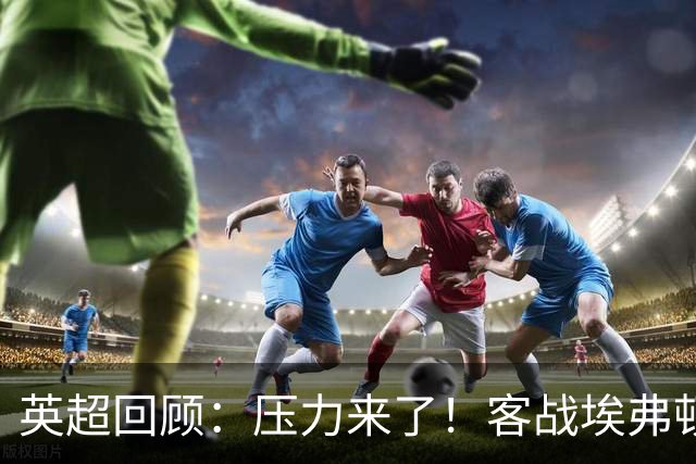 英超回顾：压力来了！客战埃弗顿不容有失，曼城不仅要赢，还必须刷净胜球